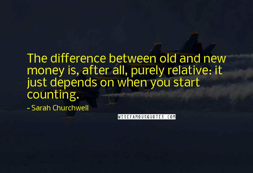 Sarah Churchwell Quotes: The difference between old and new money is, after all, purely relative: it just depends on when you start counting.