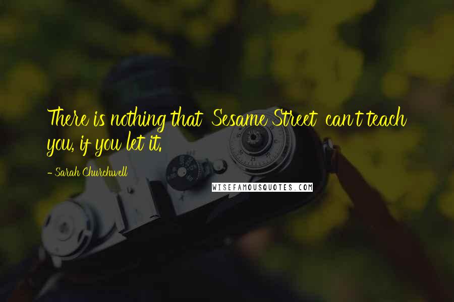 Sarah Churchwell Quotes: There is nothing that 'Sesame Street' can't teach you, if you let it.