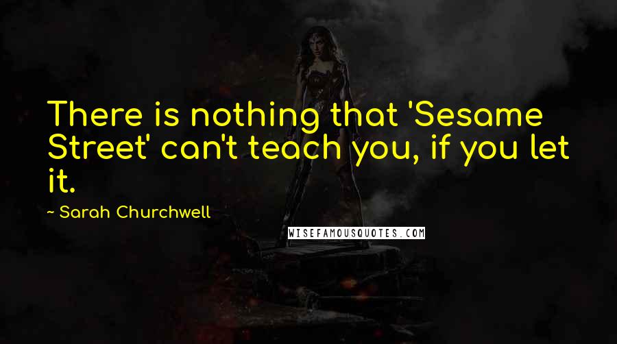 Sarah Churchwell Quotes: There is nothing that 'Sesame Street' can't teach you, if you let it.