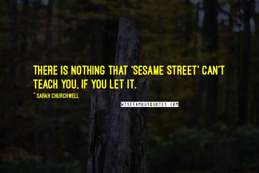 Sarah Churchwell Quotes: There is nothing that 'Sesame Street' can't teach you, if you let it.