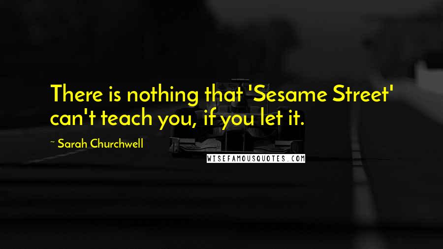 Sarah Churchwell Quotes: There is nothing that 'Sesame Street' can't teach you, if you let it.