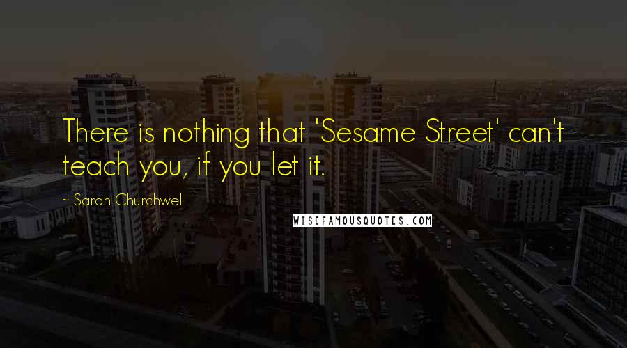 Sarah Churchwell Quotes: There is nothing that 'Sesame Street' can't teach you, if you let it.