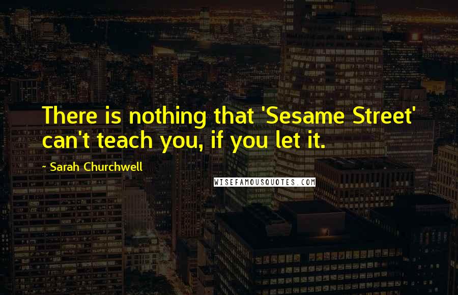 Sarah Churchwell Quotes: There is nothing that 'Sesame Street' can't teach you, if you let it.