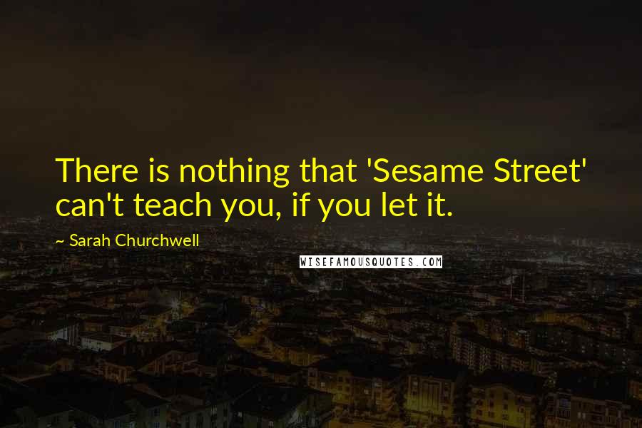 Sarah Churchwell Quotes: There is nothing that 'Sesame Street' can't teach you, if you let it.