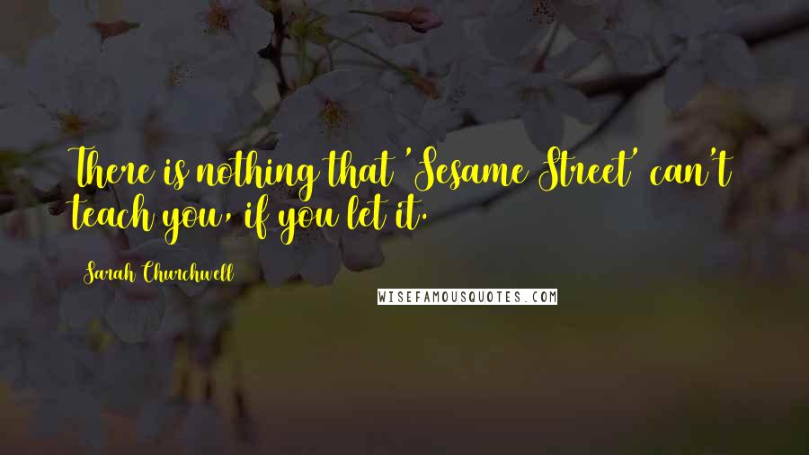 Sarah Churchwell Quotes: There is nothing that 'Sesame Street' can't teach you, if you let it.