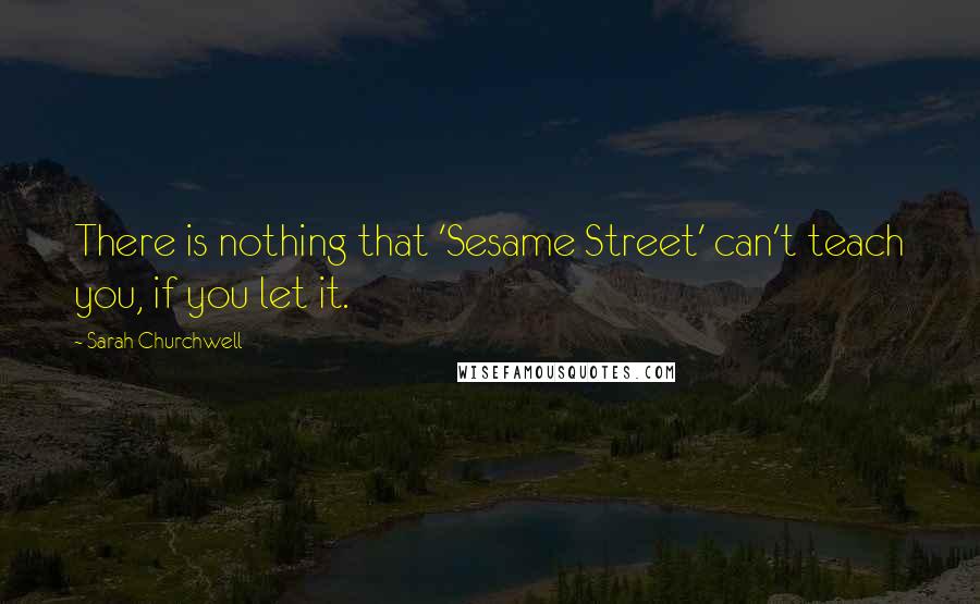 Sarah Churchwell Quotes: There is nothing that 'Sesame Street' can't teach you, if you let it.