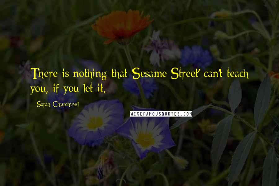 Sarah Churchwell Quotes: There is nothing that 'Sesame Street' can't teach you, if you let it.