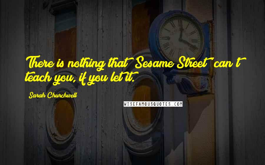 Sarah Churchwell Quotes: There is nothing that 'Sesame Street' can't teach you, if you let it.