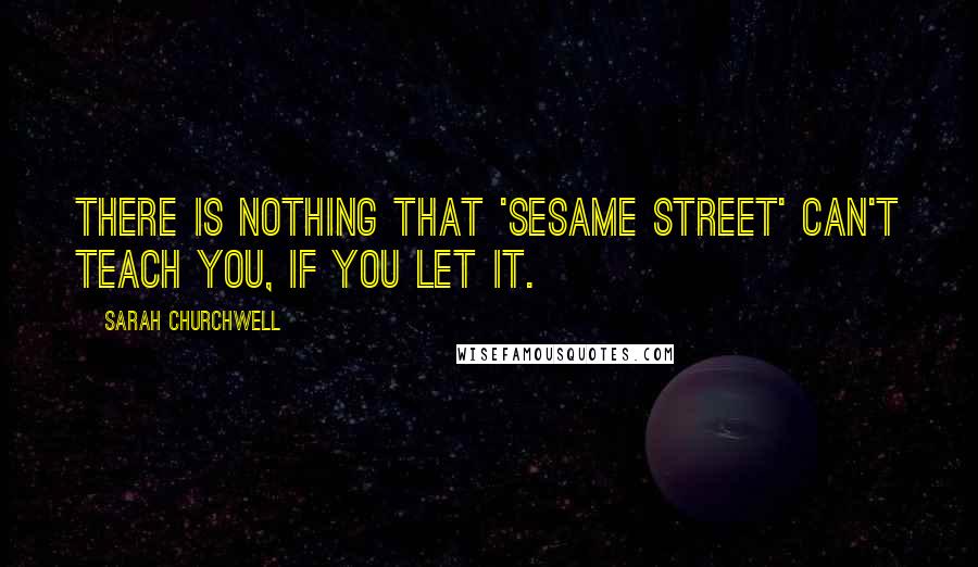 Sarah Churchwell Quotes: There is nothing that 'Sesame Street' can't teach you, if you let it.