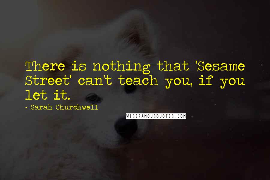 Sarah Churchwell Quotes: There is nothing that 'Sesame Street' can't teach you, if you let it.