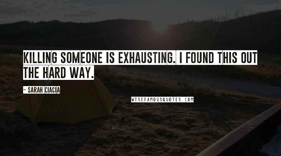 Sarah Ciacia Quotes: Killing someone is exhausting. I found this out the hard way.