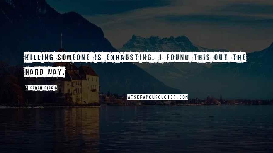 Sarah Ciacia Quotes: Killing someone is exhausting. I found this out the hard way.