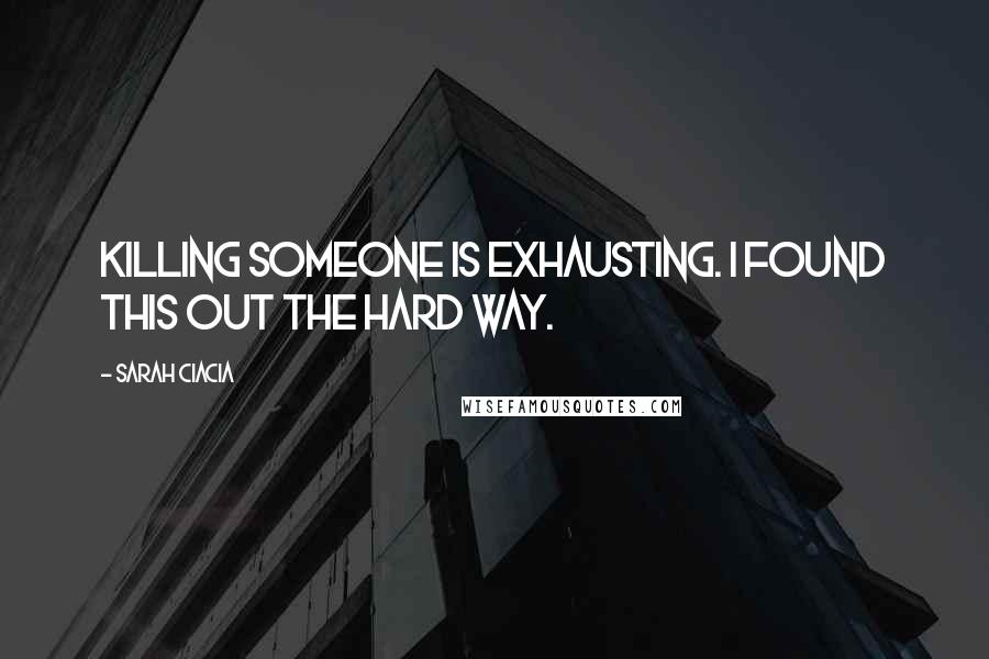 Sarah Ciacia Quotes: Killing someone is exhausting. I found this out the hard way.