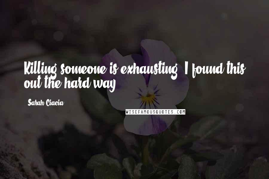 Sarah Ciacia Quotes: Killing someone is exhausting. I found this out the hard way.