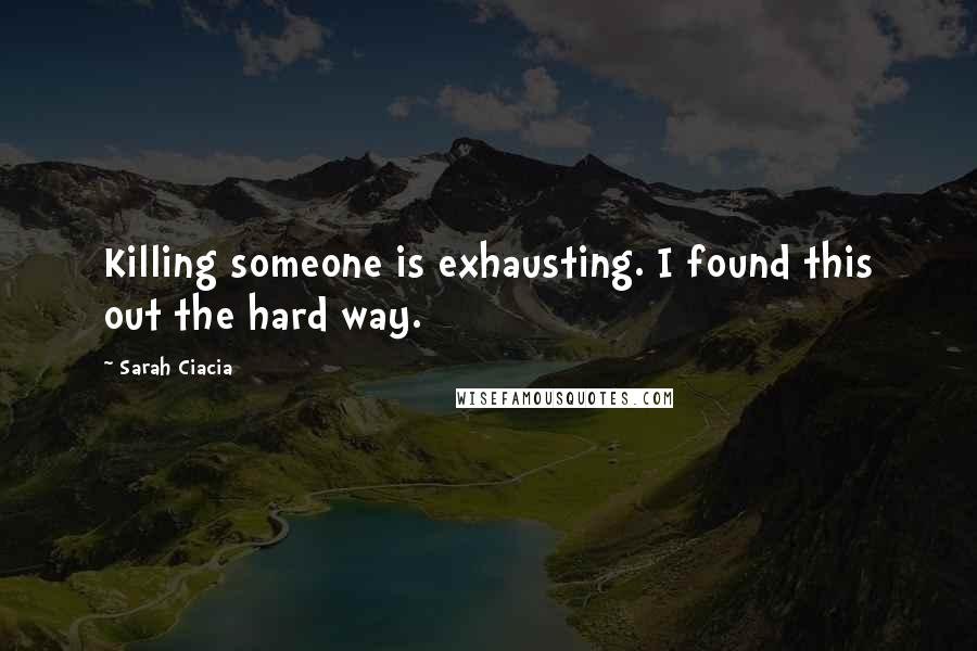 Sarah Ciacia Quotes: Killing someone is exhausting. I found this out the hard way.