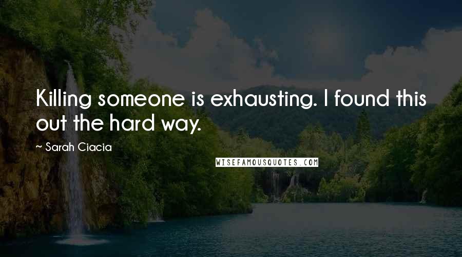 Sarah Ciacia Quotes: Killing someone is exhausting. I found this out the hard way.