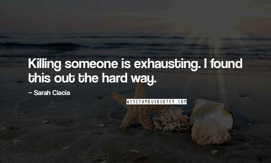 Sarah Ciacia Quotes: Killing someone is exhausting. I found this out the hard way.