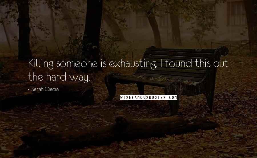 Sarah Ciacia Quotes: Killing someone is exhausting. I found this out the hard way.