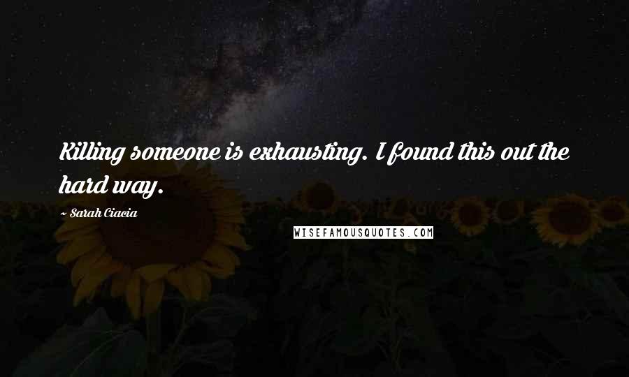 Sarah Ciacia Quotes: Killing someone is exhausting. I found this out the hard way.