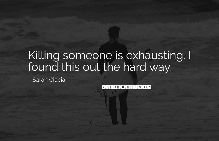 Sarah Ciacia Quotes: Killing someone is exhausting. I found this out the hard way.