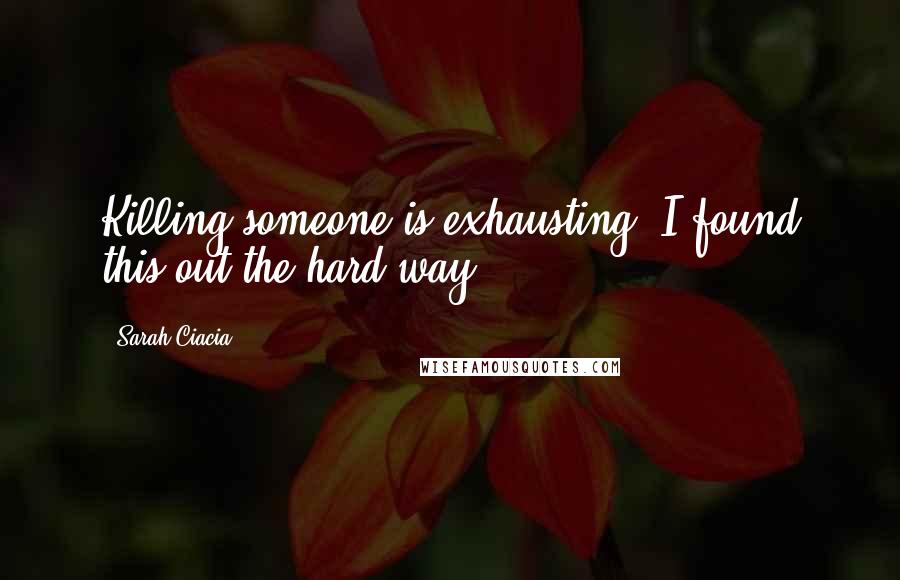 Sarah Ciacia Quotes: Killing someone is exhausting. I found this out the hard way.