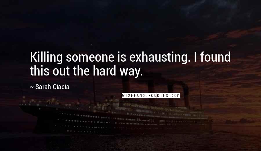 Sarah Ciacia Quotes: Killing someone is exhausting. I found this out the hard way.