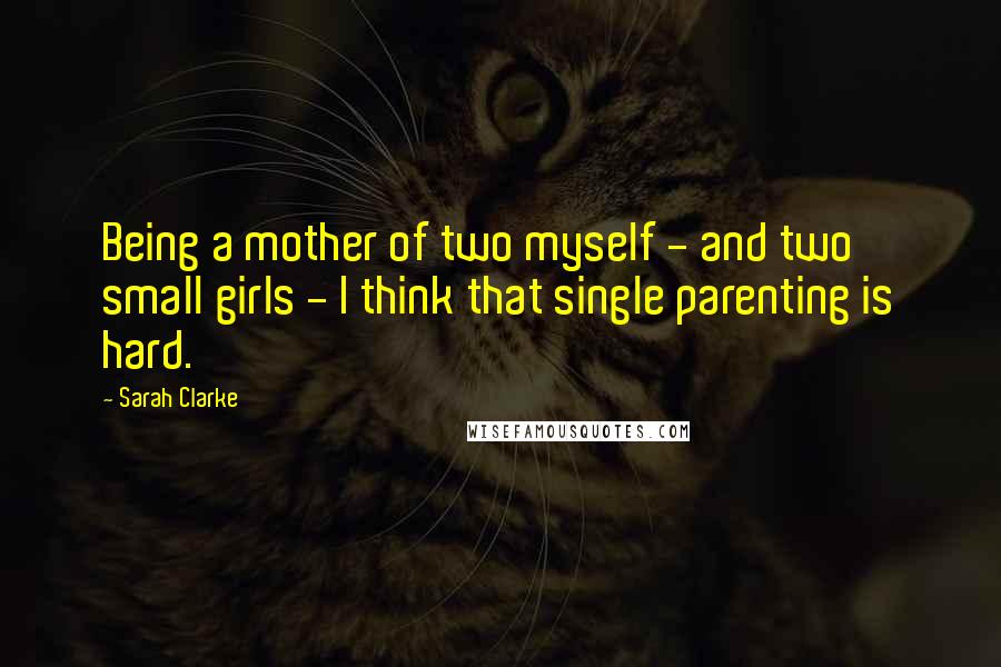 Sarah Clarke Quotes: Being a mother of two myself - and two small girls - I think that single parenting is hard.