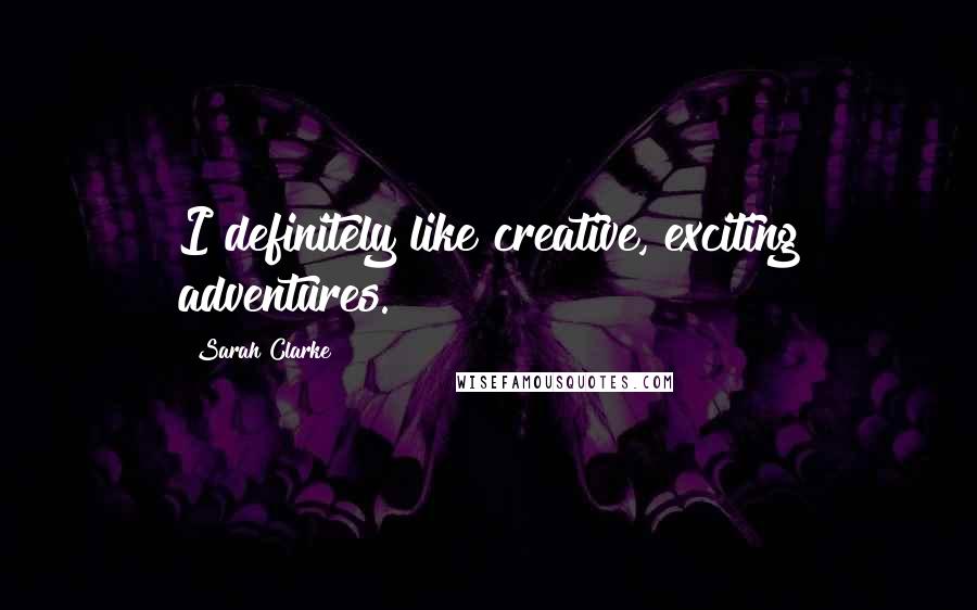 Sarah Clarke Quotes: I definitely like creative, exciting adventures.
