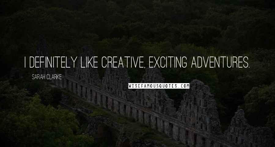 Sarah Clarke Quotes: I definitely like creative, exciting adventures.