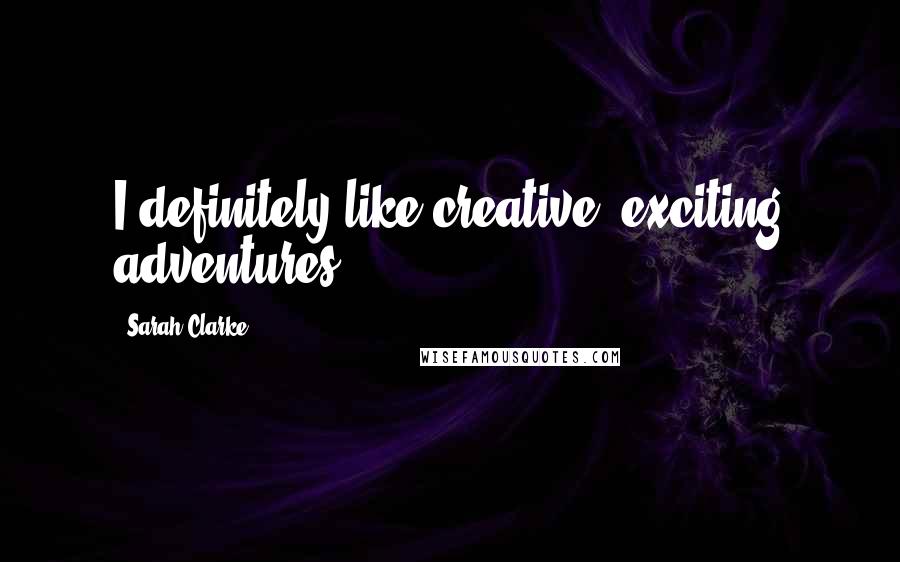 Sarah Clarke Quotes: I definitely like creative, exciting adventures.