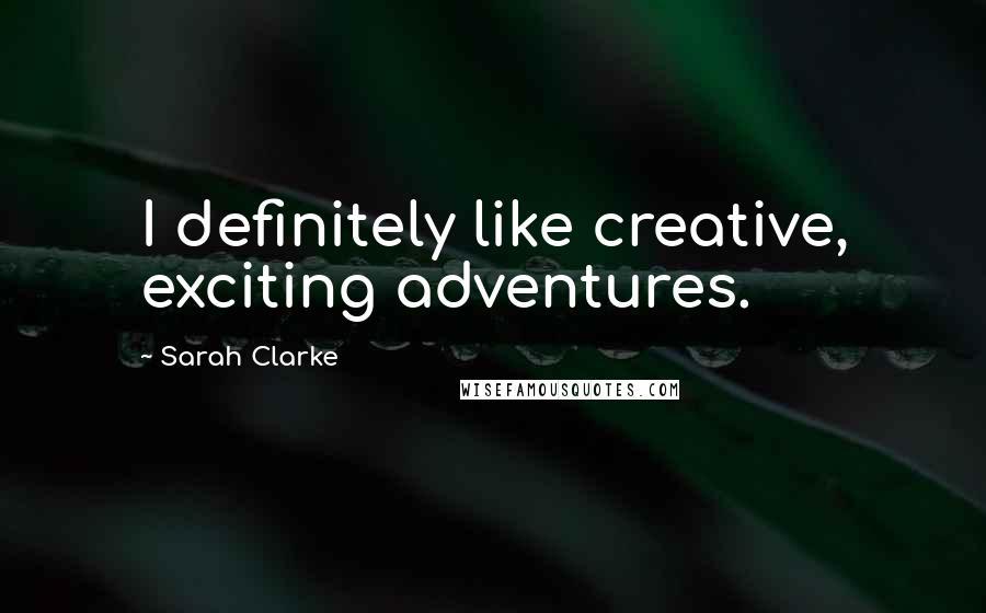 Sarah Clarke Quotes: I definitely like creative, exciting adventures.