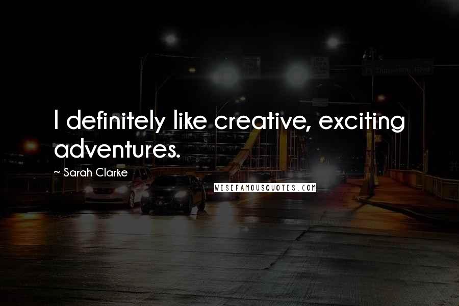 Sarah Clarke Quotes: I definitely like creative, exciting adventures.