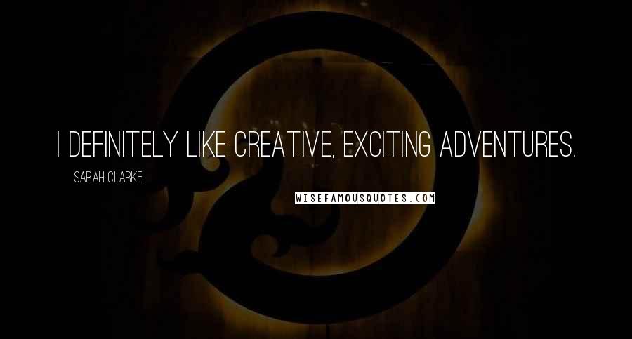 Sarah Clarke Quotes: I definitely like creative, exciting adventures.