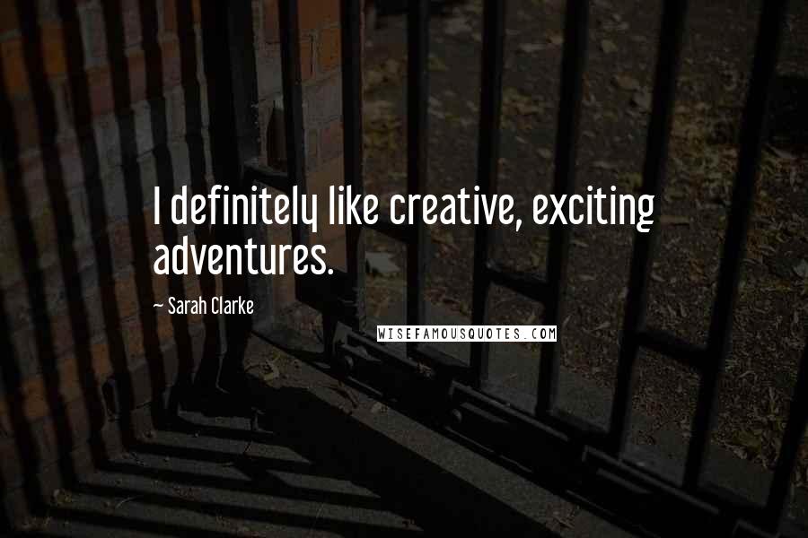 Sarah Clarke Quotes: I definitely like creative, exciting adventures.