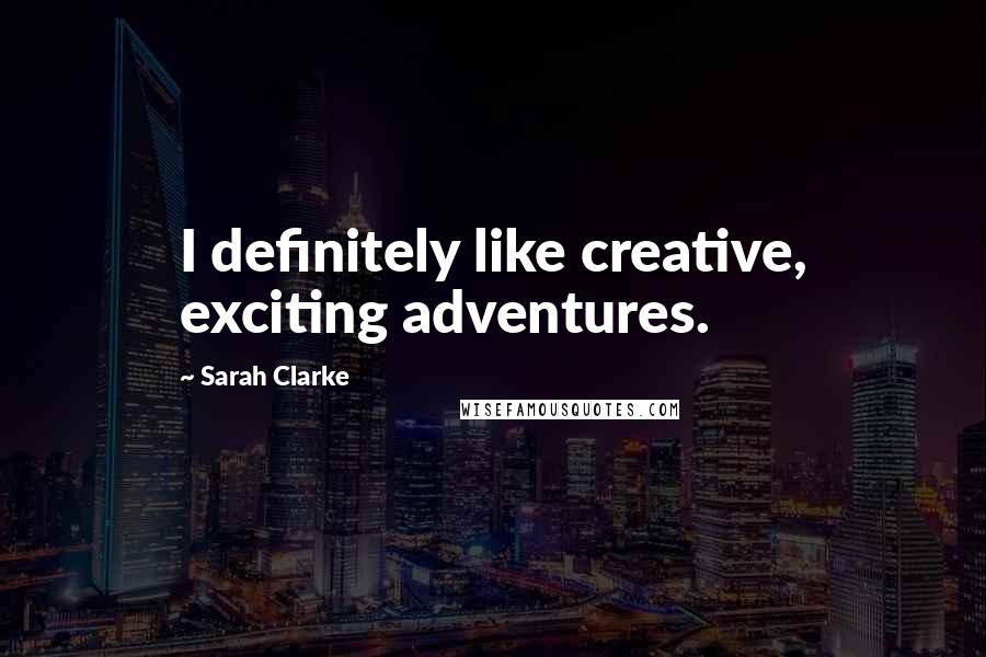 Sarah Clarke Quotes: I definitely like creative, exciting adventures.