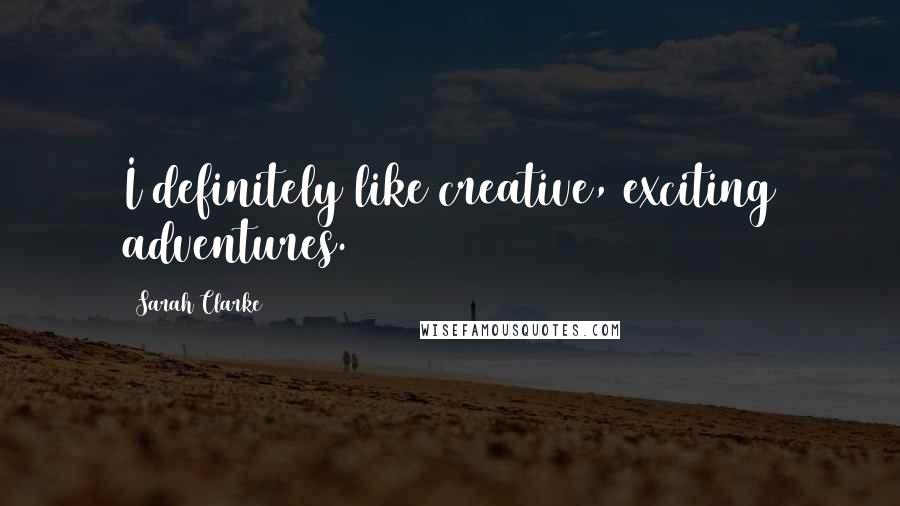 Sarah Clarke Quotes: I definitely like creative, exciting adventures.