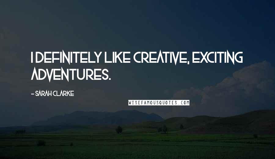 Sarah Clarke Quotes: I definitely like creative, exciting adventures.