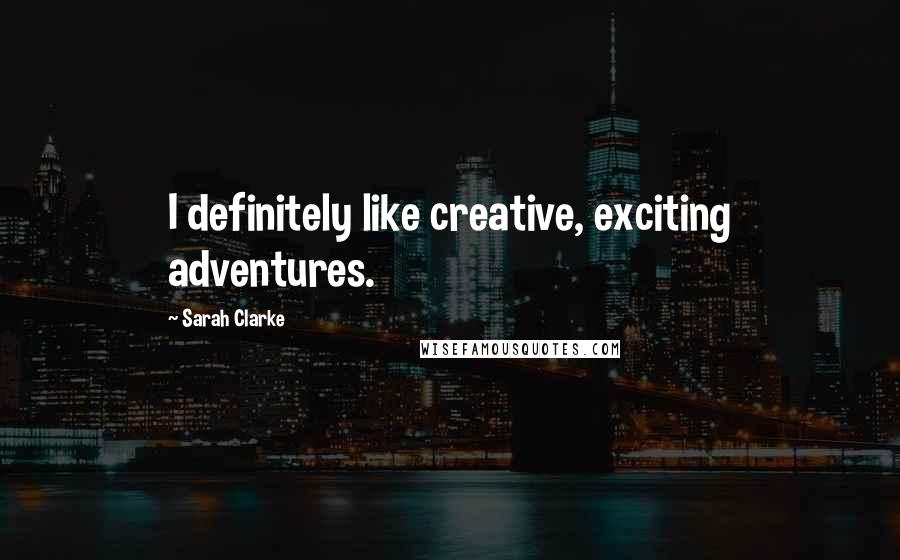 Sarah Clarke Quotes: I definitely like creative, exciting adventures.