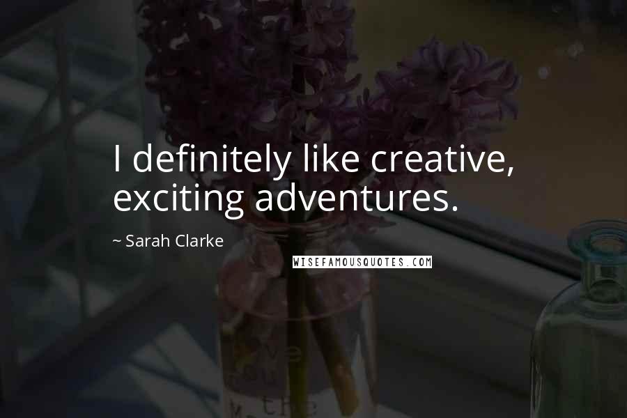 Sarah Clarke Quotes: I definitely like creative, exciting adventures.