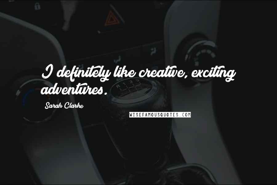 Sarah Clarke Quotes: I definitely like creative, exciting adventures.