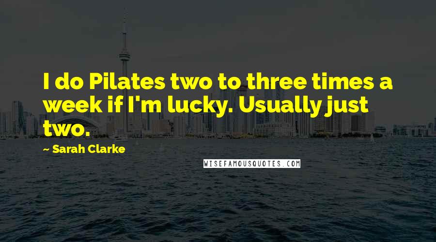 Sarah Clarke Quotes: I do Pilates two to three times a week if I'm lucky. Usually just two.