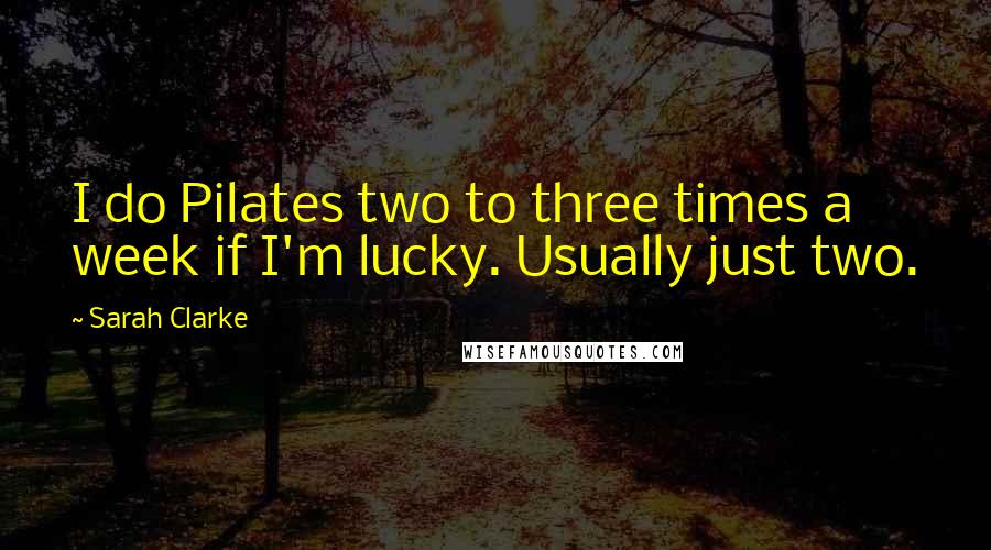 Sarah Clarke Quotes: I do Pilates two to three times a week if I'm lucky. Usually just two.