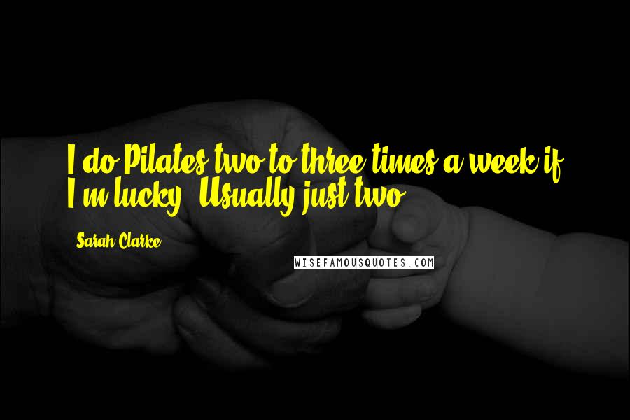 Sarah Clarke Quotes: I do Pilates two to three times a week if I'm lucky. Usually just two.