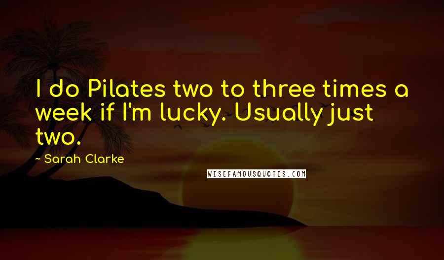 Sarah Clarke Quotes: I do Pilates two to three times a week if I'm lucky. Usually just two.