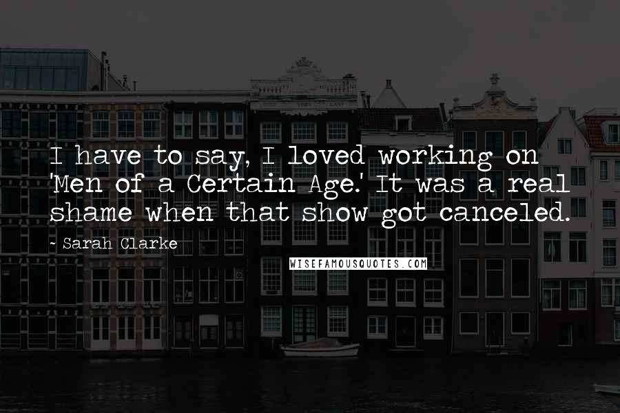 Sarah Clarke Quotes: I have to say, I loved working on 'Men of a Certain Age.' It was a real shame when that show got canceled.