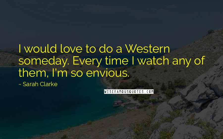 Sarah Clarke Quotes: I would love to do a Western someday. Every time I watch any of them, I'm so envious.