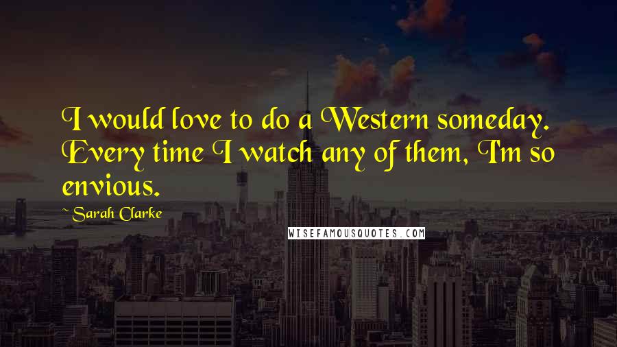 Sarah Clarke Quotes: I would love to do a Western someday. Every time I watch any of them, I'm so envious.