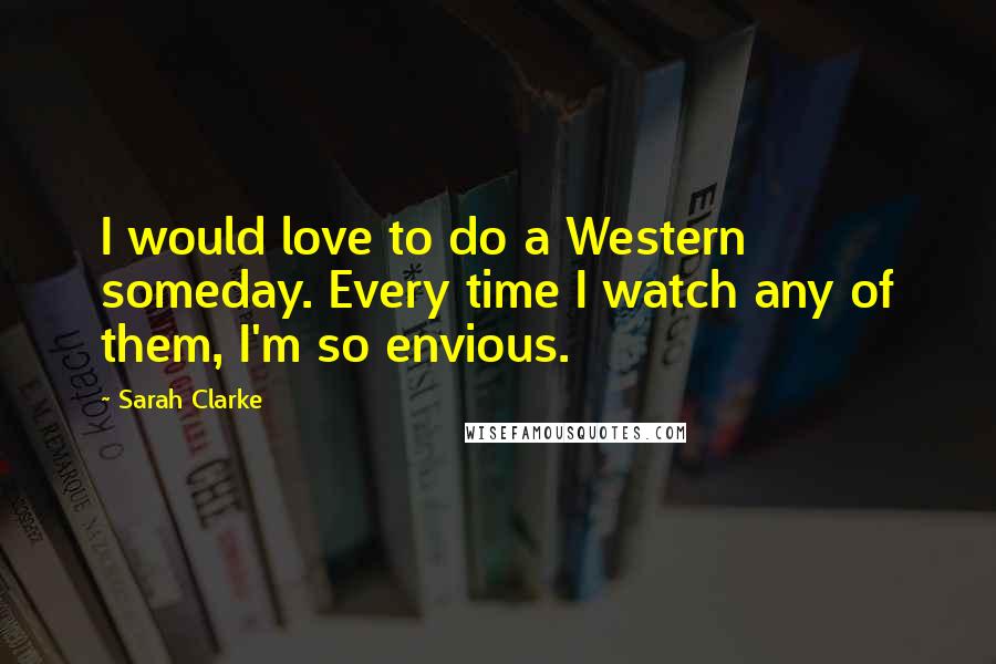 Sarah Clarke Quotes: I would love to do a Western someday. Every time I watch any of them, I'm so envious.