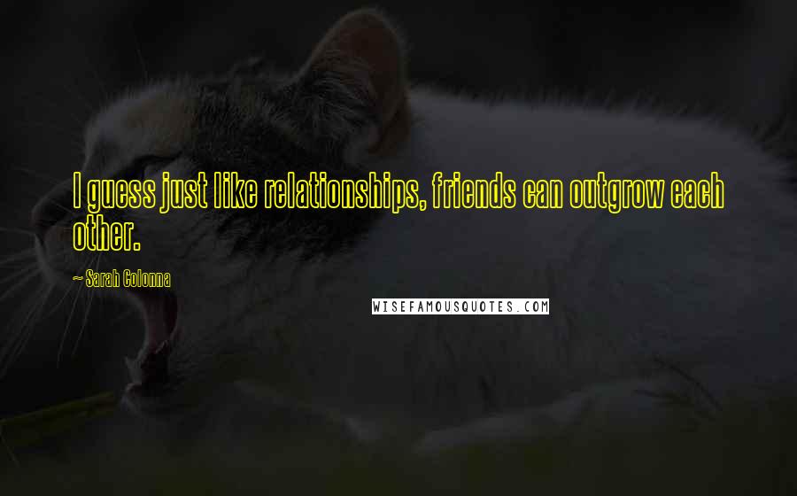 Sarah Colonna Quotes: I guess just like relationships, friends can outgrow each other.