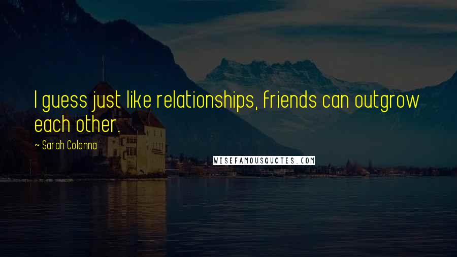 Sarah Colonna Quotes: I guess just like relationships, friends can outgrow each other.